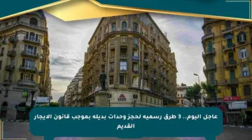 عاجل اليوم.. 3 طرق رسمية لحجز وحدات بديلة بموجب قانون الإيجار القديم